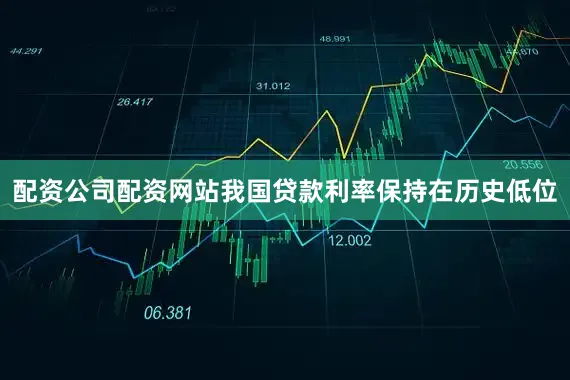 配资公司配资网站我国贷款利率保持在历史低位