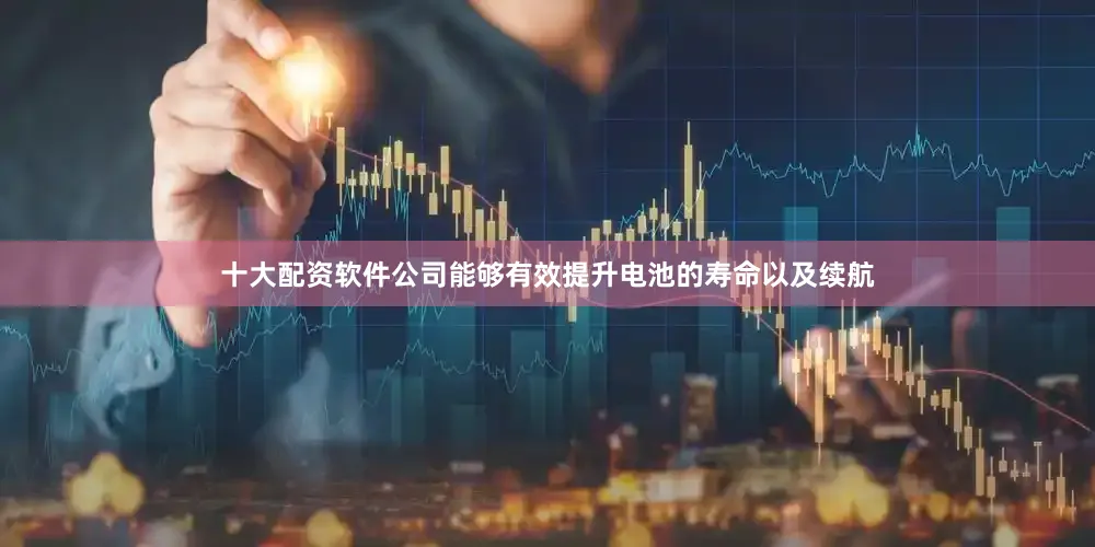 十大配资软件公司能够有效提升电池的寿命以及续航