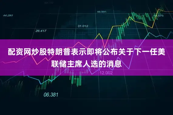 配资网炒股特朗普表示即将公布关于下一任美联储主席人选的消息
