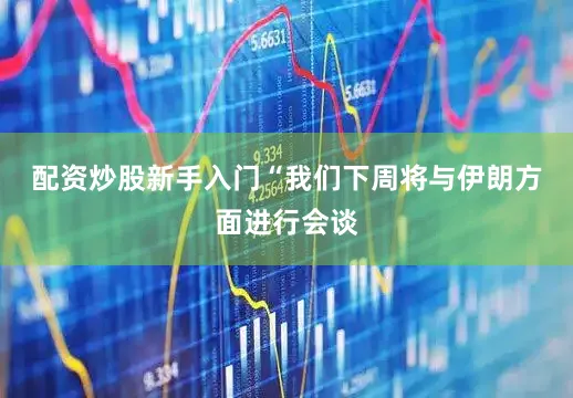 配资炒股新手入门　　“我们下周将与伊朗方面进行会谈