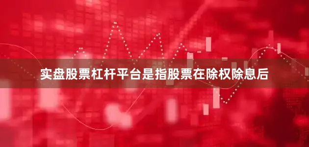 实盘股票杠杆平台是指股票在除权除息后