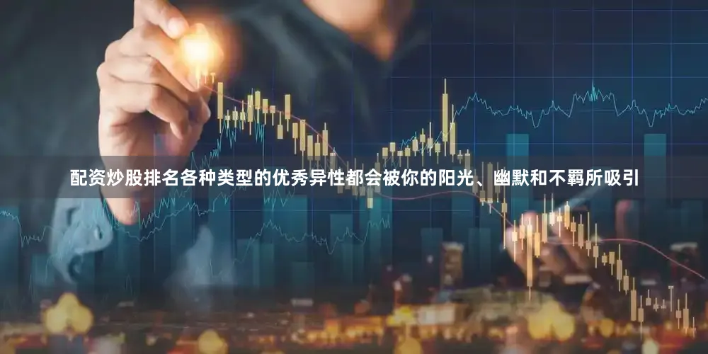 配资炒股排名各种类型的优秀异性都会被你的阳光、幽默和不羁所吸引