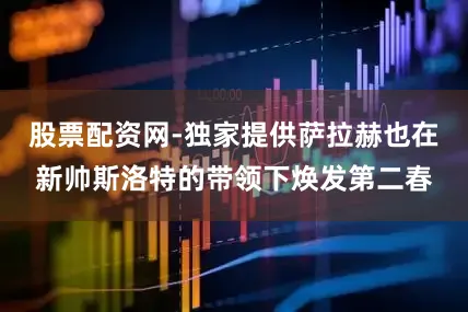 股票配资网-独家提供萨拉赫也在新帅斯洛特的带领下焕发第二春