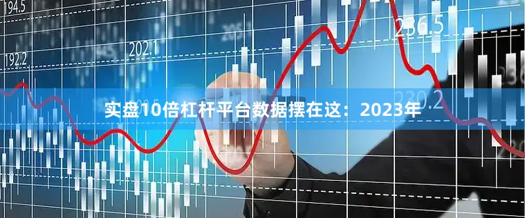 实盘10倍杠杆平台数据摆在这：2023年