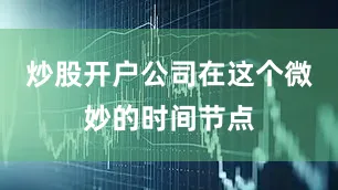 炒股开户公司在这个微妙的时间节点