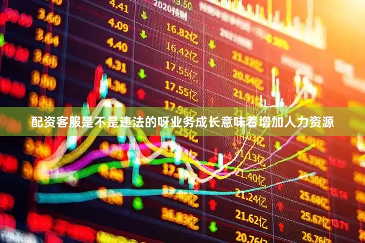 配资客服是不是违法的呀业务成长意味着增加人力资源