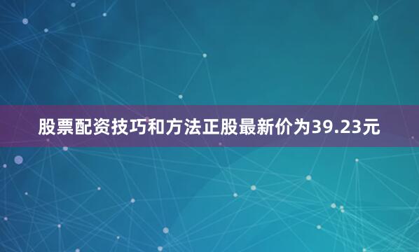股票配资技巧和方法正股最新价为39.23元