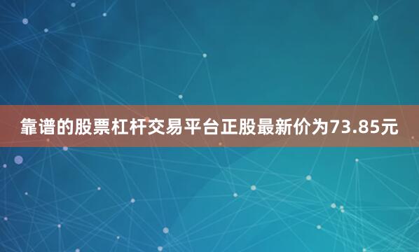 靠谱的股票杠杆交易平台正股最新价为73.85元