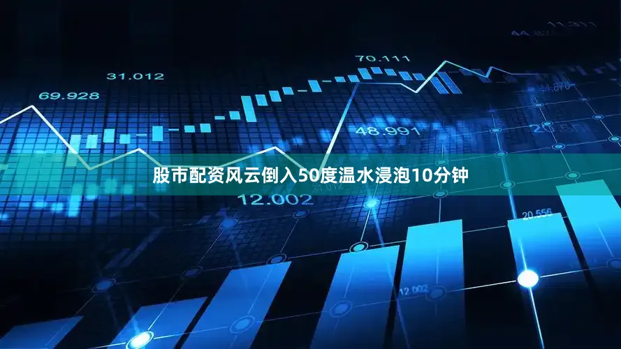 股市配资风云倒入50度温水浸泡10分钟